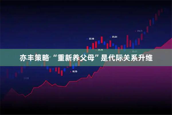 亦丰策略 “重新养父母”是代际关系升维