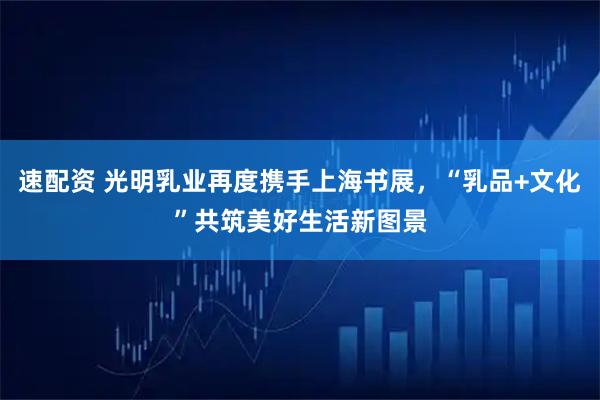 速配资 光明乳业再度携手上海书展，“乳品+文化”共筑美好生活新图景