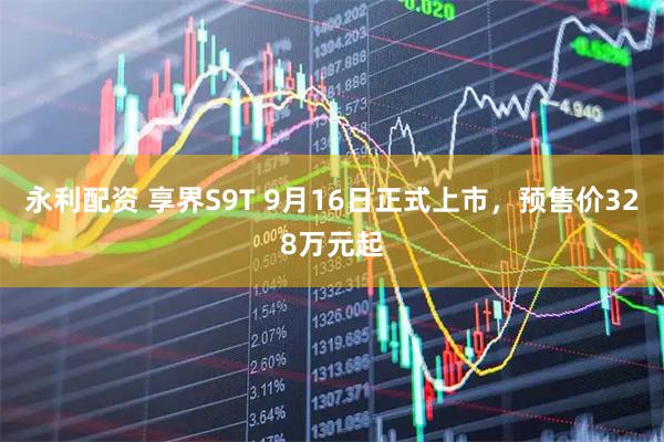永利配资 享界S9T 9月16日正式上市，预售价328万元起