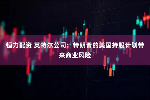 恒力配资 英特尔公司：特朗普的美国持股计划带来商业风险