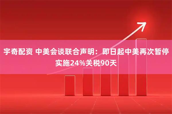 宇奇配资 中美会谈联合声明：即日起中美再次暂停实施24%关税90天
