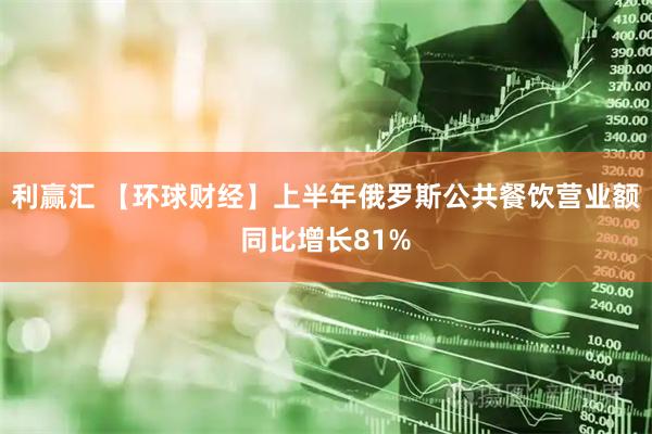 利赢汇 【环球财经】上半年俄罗斯公共餐饮营业额同比增长81%