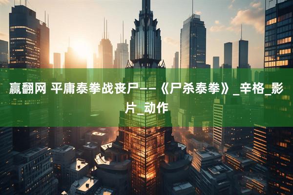 赢翻网 平庸泰拳战丧尸——《尸杀泰拳》_辛格_影片_动作