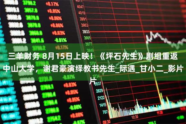 三羊财务 8月15日上映！《坪石先生》剧组重返中山大学，谢君豪演绎教书先生_际遇_甘小二_影片