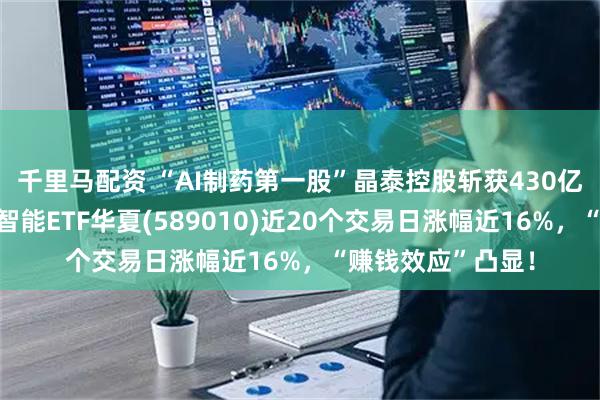 千里马配资 “AI制药第一股”晶泰控股斩获430亿大单！科创人工智能ETF华夏(589010)近20个交易日涨幅近16%，“赚钱效应”凸显！