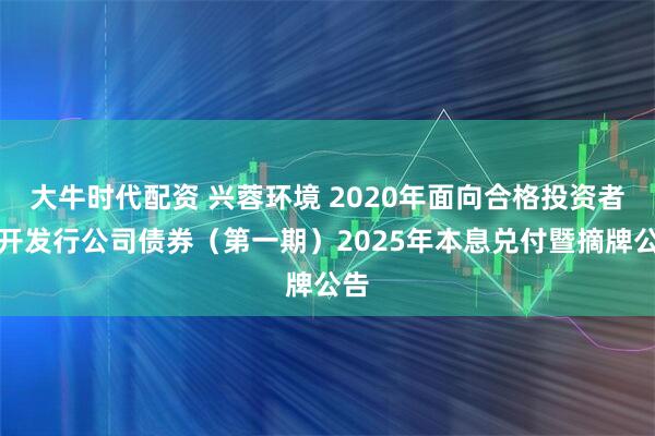 大牛时代配资 兴蓉环境 2020年面向合格投资者公开发行公司债券（第一期）2025年本息兑付暨摘牌公告