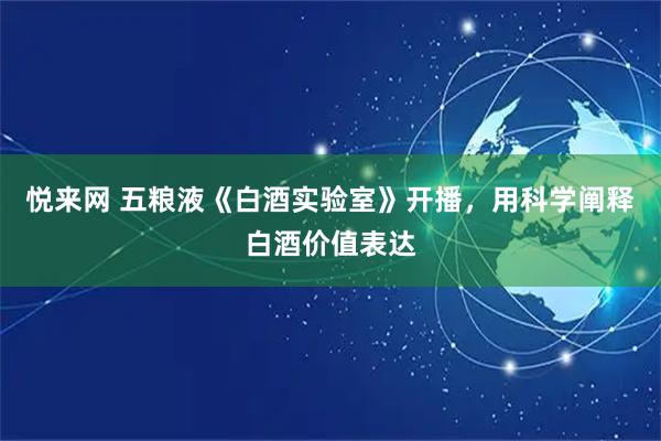 悦来网 五粮液《白酒实验室》开播，用科学阐释白酒价值表达