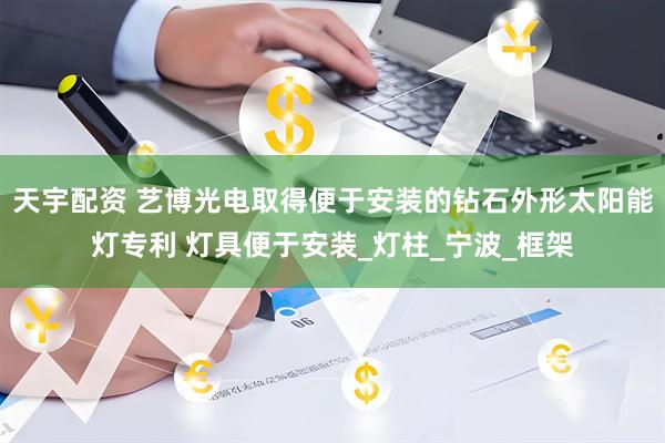 天宇配资 艺博光电取得便于安装的钻石外形太阳能灯专利 灯具便于安装_灯柱_宁波_框架