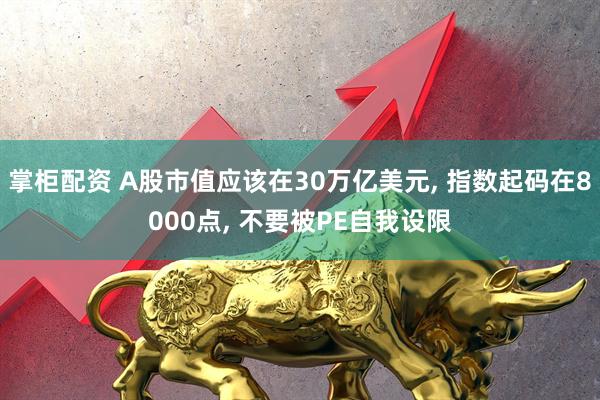掌柜配资 A股市值应该在30万亿美元, 指数起码在8000点, 不要被PE自我设限