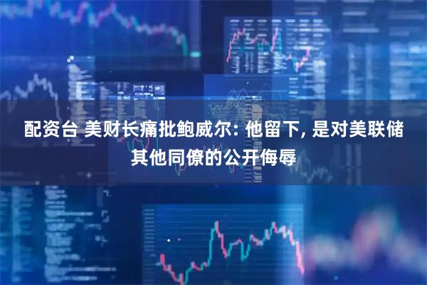 配资台 美财长痛批鲍威尔: 他留下, 是对美联储其他同僚的公开侮辱