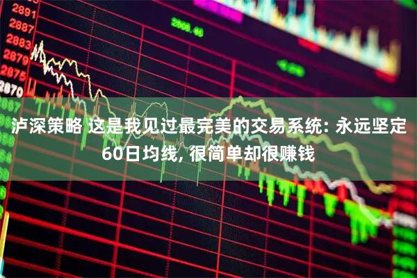 泸深策略 这是我见过最完美的交易系统: 永远坚定60日均线, 很简单却很赚钱