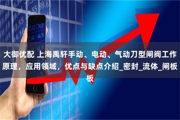 大御优配 上海禹轩手动、电动、气动刀型闸阀工作原理，应用领域，优点与缺点介绍_密封_流体_闸板