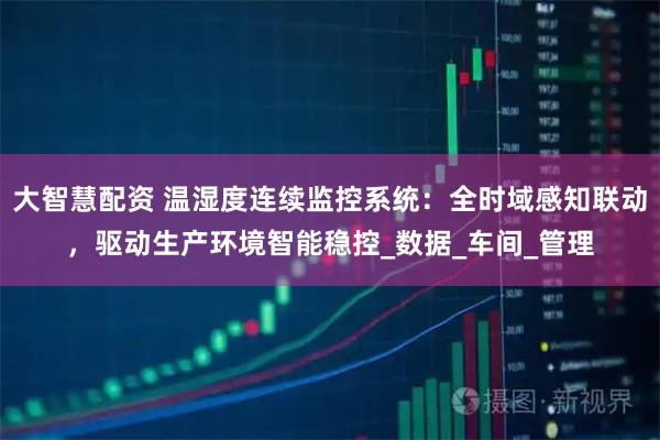 大智慧配资 温湿度连续监控系统：全时域感知联动，驱动生产环境智能稳控_数据_车间_管理