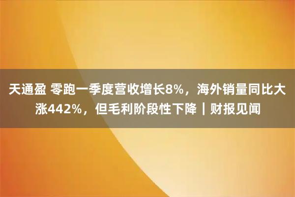 天通盈 零跑一季度营收增长8%，海外销量同比大涨442%，但毛利阶段性下降｜财报见闻