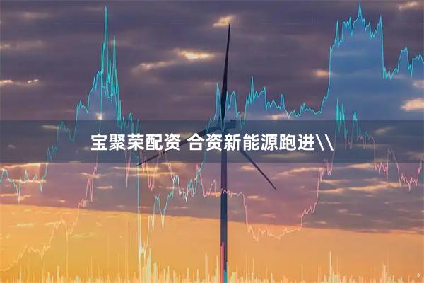 宝聚荣配资 合资新能源跑进\