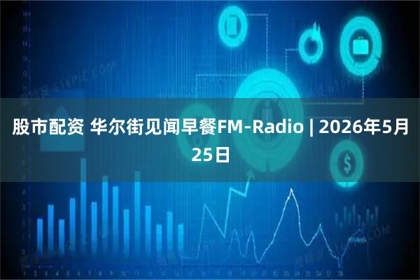 股市配资 华尔街见闻早餐FM-Radio | 2026年5月25日
