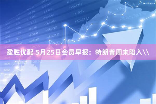 盈胜优配 5月25日会员早报：特朗普周末陷入\