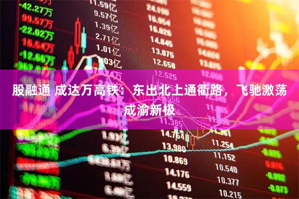 股融通 成达万高铁：东出北上通衢路，飞驰激荡成渝新极
