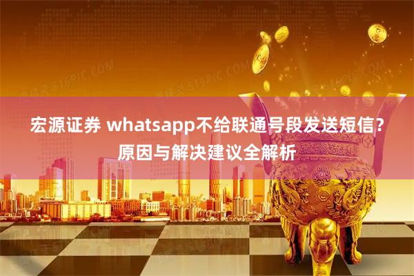 宏源证券 whatsapp不给联通号段发送短信？原因与解决建议全解析