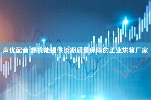 声优配音 想找能提供长期质量保障的工业烘箱厂家