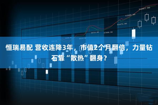 恒瑞易配 营收连降3年，市值2个月翻倍，力量钻石靠“散热”翻身？