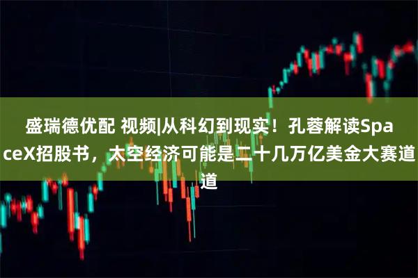 盛瑞德优配 视频|从科幻到现实！孔蓉解读SpaceX招股书，太空经济可能是二十几万亿美金大赛道