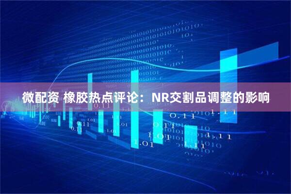 微配资 橡胶热点评论：NR交割品调整的影响