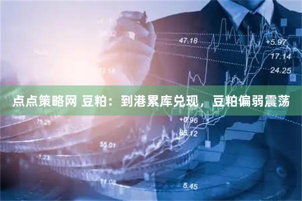 点点策略网 豆粕：到港累库兑现，豆粕偏弱震荡