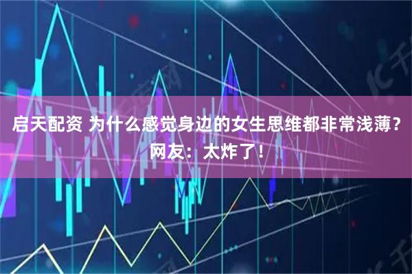 启天配资 为什么感觉身边的女生思维都非常浅薄？网友：太炸了！
