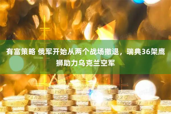 有富策略 俄军开始从两个战场撤退，瑞典36架鹰狮助力乌克兰空军