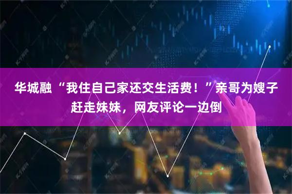 华城融 “我住自己家还交生活费！”亲哥为嫂子赶走妹妹，网友评论一边倒
