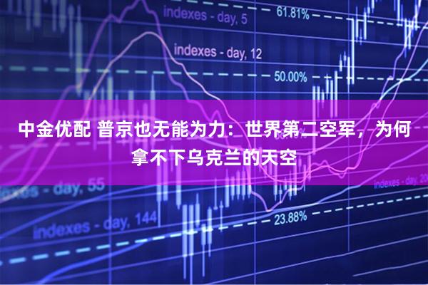 中金优配 普京也无能为力：世界第二空军，为何拿不下乌克兰的天空