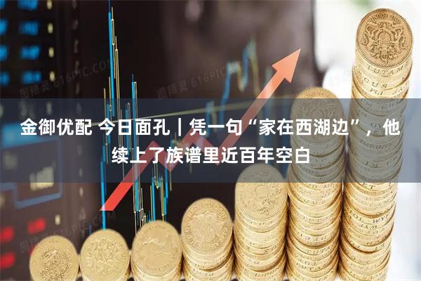 金御优配 今日面孔｜凭一句“家在西湖边”，他续上了族谱里近百年空白