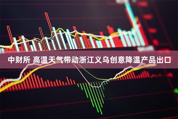 中财所 高温天气带动浙江义乌创意降温产品出口