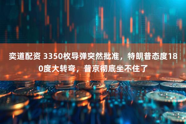 奕道配资 3350枚导弹突然批准，特朗普态度180度大转弯，普京彻底坐不住了