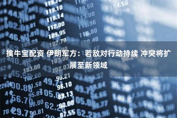 擒牛宝配资 伊朗军方：若敌对行动持续 冲突将扩展至新领域