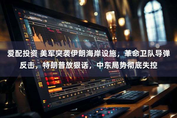 爱配投资 美军突袭伊朗海岸设施，革命卫队导弹反击，特朗普放狠话，中东局势彻底失控
