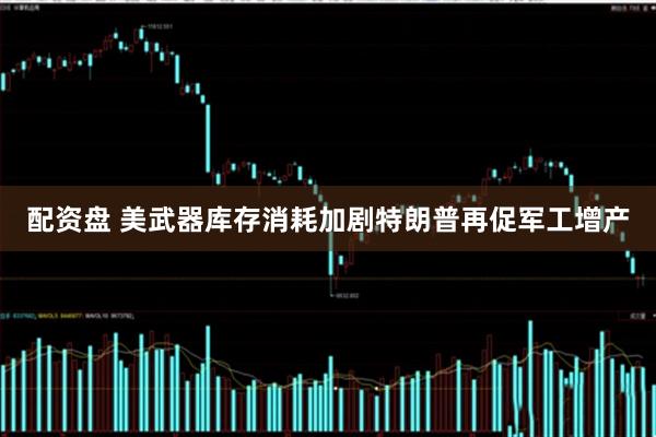 配资盘 美武器库存消耗加剧　特朗普再促军工增产