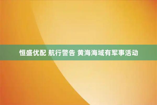 恒盛优配 航行警告 黄海海域有军事活动