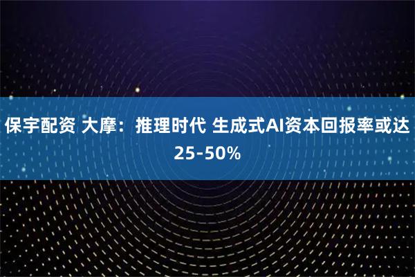 保宇配资 大摩：推理时代 生成式AI资本回报率或达25-50%