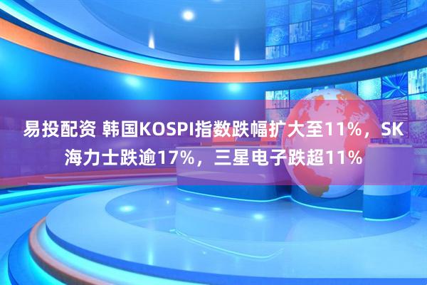 易投配资 韩国KOSPI指数跌幅扩大至11%，SK海力士跌逾17%，三星电子跌超11%