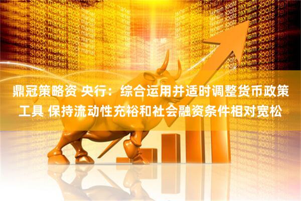 鼎冠策略资 央行：综合运用并适时调整货币政策工具 保持流动性充裕和社会融资条件相对宽松