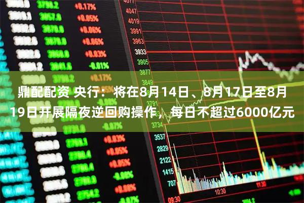 鼎配配资 央行：将在8月14日、8月17日至8月19日开展隔夜逆回购操作，每日不超过6000亿元