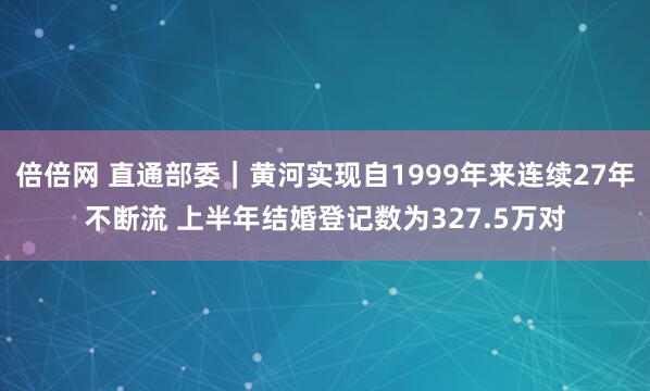 倍倍网 直通部委｜黄河实现自1999年来连续27年不断流 上半年结婚登记数为327.5万对