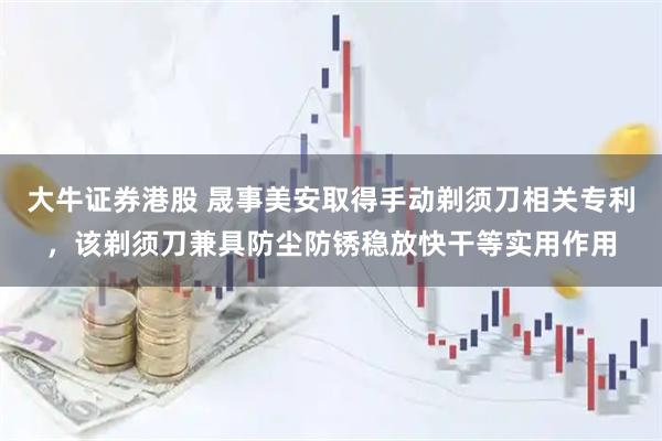 大牛证券港股 晟事美安取得手动剃须刀相关专利，该剃须刀兼具防尘防锈稳放快干等实用作用