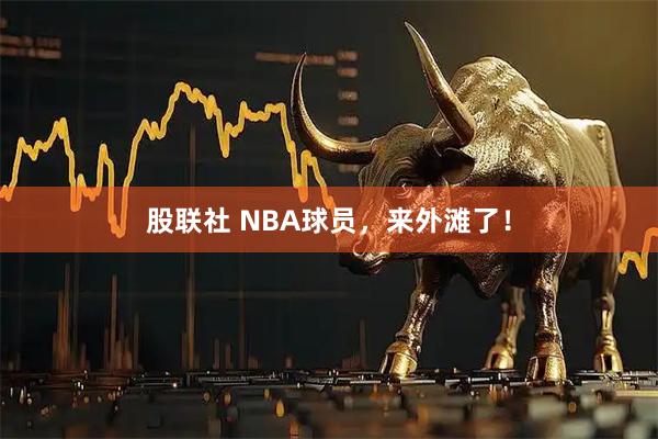 股联社 NBA球员，来外滩了！