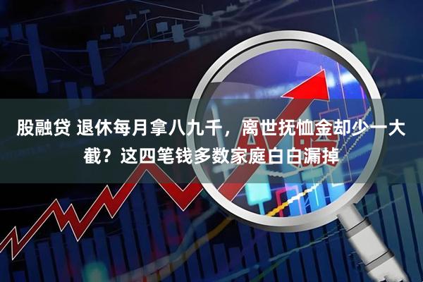 股融贷 退休每月拿八九千，离世抚恤金却少一大截？这四笔钱多数家庭白白漏掉