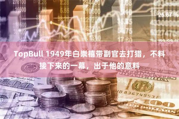 TopBull 1949年白崇禧带副官去打猎，不料接下来的一幕，出于他的意料