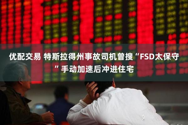 优配交易 特斯拉得州事故司机曾搜“FSD太保守”手动加速后冲进住宅